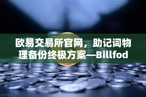 欧易交易所官网，助记词物理备份终极方案—Billfodl不锈钢助记词板防腐蚀测试深度解析