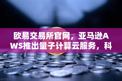 欧易交易所官网，亚马逊AWS推出量子计算云服务，科研门槛降低