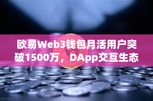 欧易Web3钱包月活用户突破1500万，DApp交互生态迎来爆发式增长
