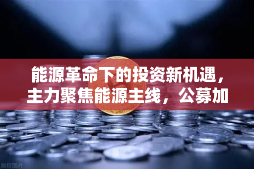 能源革命下的投资新机遇，主力聚焦能源主线，公募加码全产业链布局与挖矿新赛道