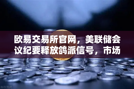 欧易交易所官网，美联储会议纪要释放鸽派信号，市场对12月降息重燃希望