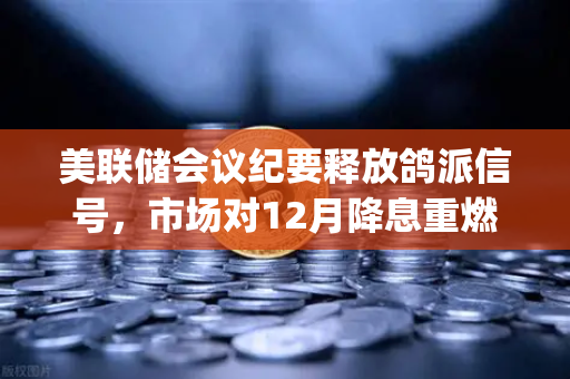 美联储会议纪要释放鸽派信号，市场对12月降息重燃希望，数字货币与[欧易交易所官网]https:oe-okor.com.cn/的新机遇