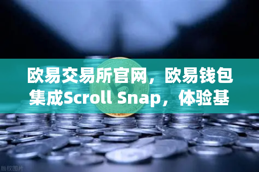 欧易交易所官网，欧易钱包集成Scroll Snap，体验基于zkEVM的Layer2扩容新纪元