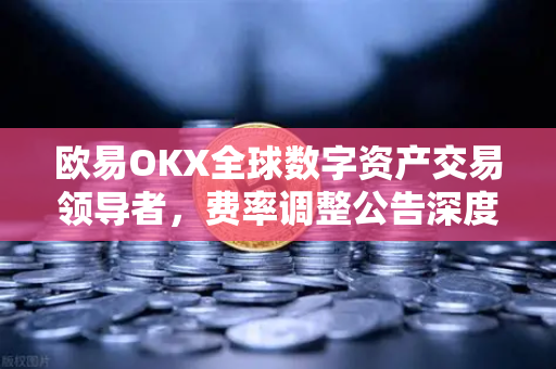 欧易OKX全球数字资产交易领导者，费率调整公告深度解析与用户问答