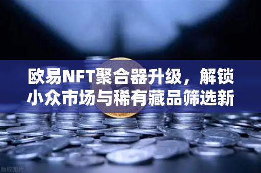 欧易NFT聚合器升级，解锁小众市场与稀有藏品筛选新纪元