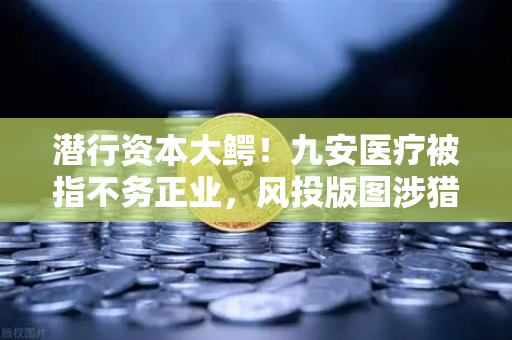 潜行资本大鳄！九安医疗被指不务正业，风投版图涉猎Web3？