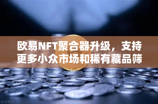 欧易NFT聚合器升级，支持更多小众市场和稀有藏品筛选