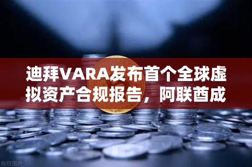 迪拜VARA发布首个全球虚拟资产合规报告，阿联酋成避风港，欧易交易所官网深度解读