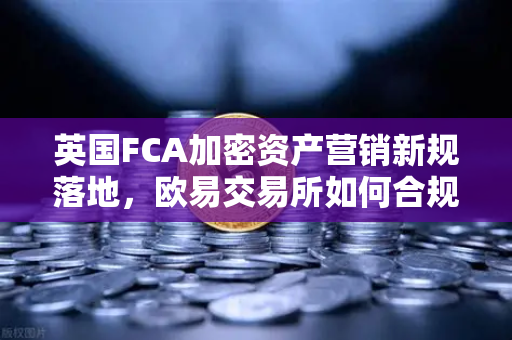 英国FCA加密资产营销新规落地，欧易交易所如何合规引领行业变革？