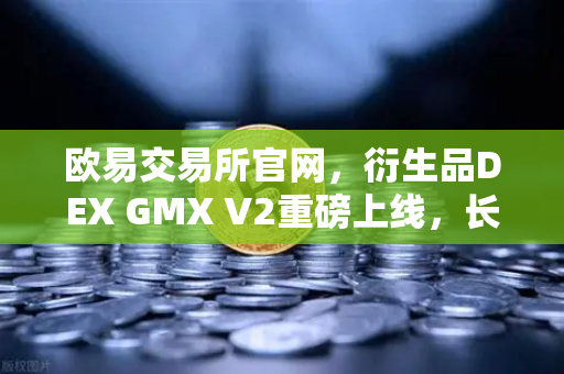 欧易交易所官网，衍生品DEX GMX V2重磅上线，长尾资产交易迎来新纪元