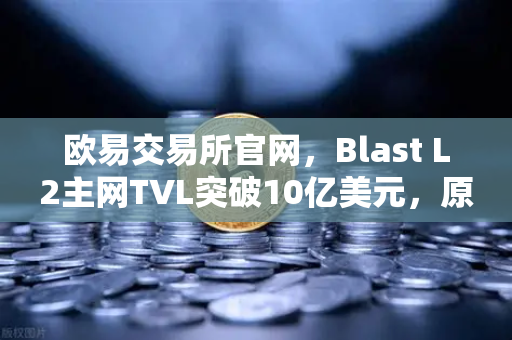 欧易交易所官网，Blast L2主网TVL突破10亿美元，原生收益模式受追捧