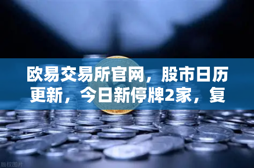 欧易交易所官网，股市日历更新，今日新停牌2家，复牌5家，重大事项提醒