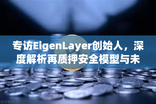 专访EigenLayer创始人，深度解析再质押安全模型与未来愿景—欧易交易所独家洞察