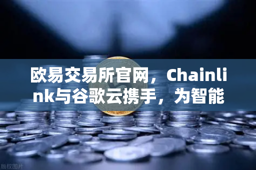 欧易交易所官网，Chainlink与谷歌云携手，为智能合约注入实时天气数据
