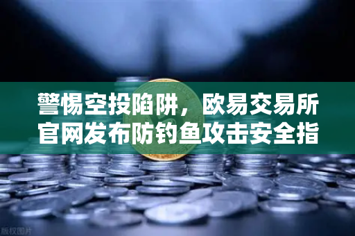 警惕空投陷阱，欧易交易所官网发布防钓鱼攻击安全指南