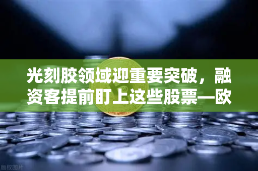光刻胶领域迎重要突破，融资客提前盯上这些股票—欧易交易所官网深度解析