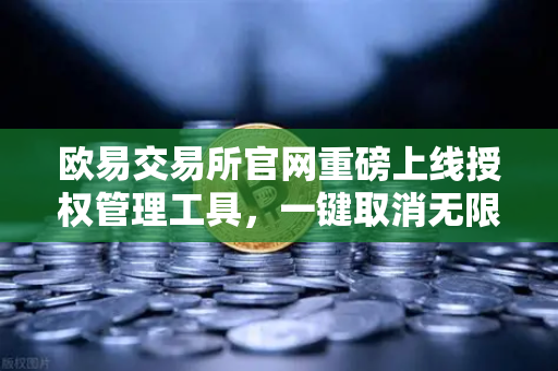 欧易交易所官网重磅上线授权管理工具，一键取消无限额USDT授权，资产安全再升级