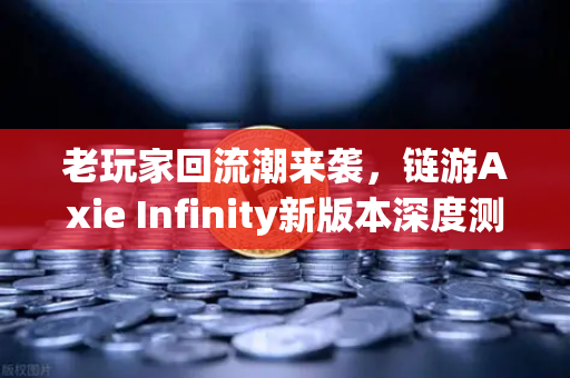 老玩家回流潮来袭，链游Axie Infinity新版本深度测评与生态复盘