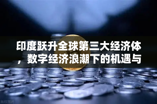印度跃升全球第三大经济体，数字经济浪潮下的机遇与数字资产新格局