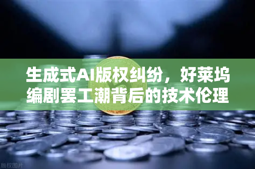 生成式AI版权纠纷，好莱坞编剧罢工潮背后的技术伦理与产业变革