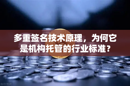 多重签名技术原理，为何它是机构托管的行业标准？