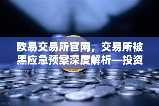 欧易交易所官网，交易所被黑应急预案深度解析—投资者保护基金赔付案例回顾