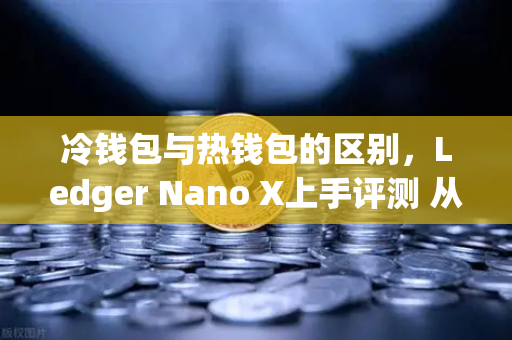 冷钱包与热钱包的区别，Ledger Nano X上手评测 从欧易交易所视角解读数字资产安全存储