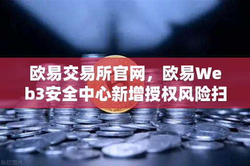欧易交易所官网，欧易Web3安全中心新增授权风险扫描仪功能，为资产安全保驾护航