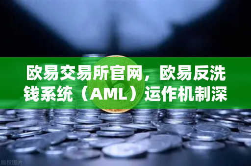 欧易交易所官网，欧易反洗钱系统（AML）运作机制深度解析—如何保障平台纯净度