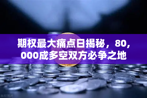 期权最大痛点日揭秘，80,000成多空双方必争之地
