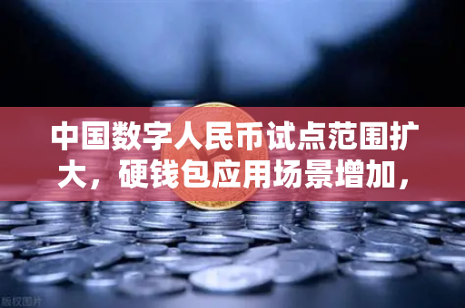 中国数字人民币试点范围扩大，硬钱包应用场景增加，数字金融新时代来临