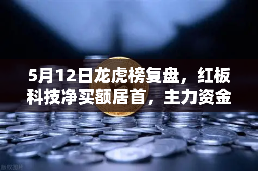 5月12日龙虎榜复盘，红板科技净买额居首，主力资金操盘手法揭秘