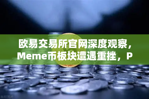 欧易交易所官网深度观察，Meme币板块遭遇重挫，PEPE与WIF跌幅超大盘50%