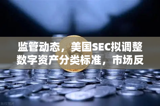 监管动态，美国SEC拟调整数字资产分类标准，市场反应几何？