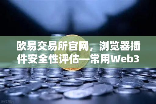 欧易交易所官网，浏览器插件安全性评估—常用Web3工具的潜在风险与防范指南