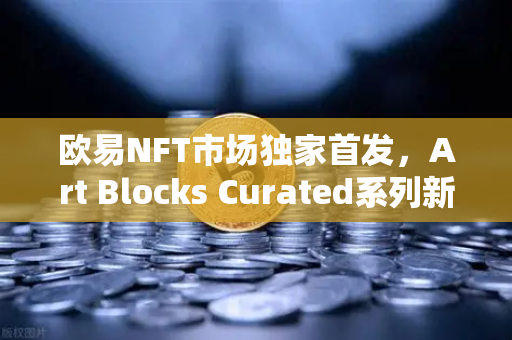 欧易NFT市场独家首发，Art Blocks Curated系列新艺术家作品，数字艺术投资新风口