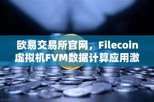 欧易交易所官网，Filecoin虚拟机FVM数据计算应用激增，开启去中心化计算新纪元