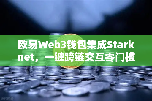 欧易Web3钱包集成Starknet，一键跨链交互零门槛，开启多链生态新篇章