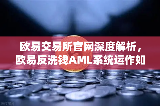 欧易交易所官网深度解析，欧易反洗钱AML系统运作如何利用机器学习识别可疑交易？