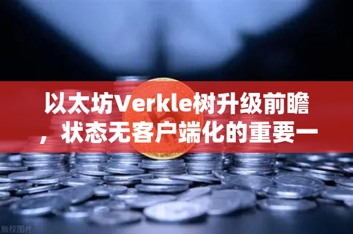 以太坊Verkle树升级前瞻，状态无客户端化的重要一步