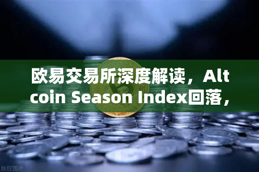 欧易交易所深度解读，Altcoin Season Index回落，市场风格重回大盘蓝筹股