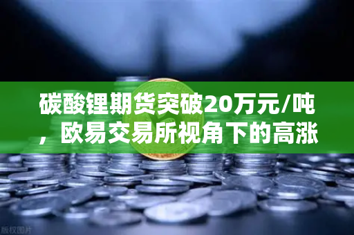 碳酸锂期货突破20万元/吨，欧易交易所视角下的高涨势头与未来展望