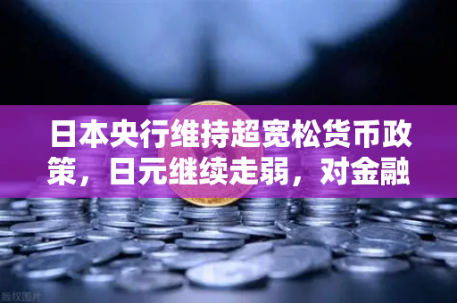 日本央行维持超宽松货币政策，日元继续走弱，对金融市场与数字资产的影响深度解析