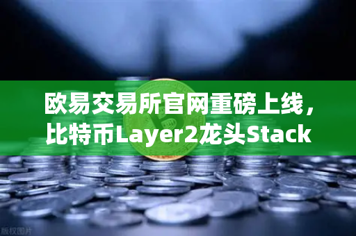 欧易交易所官网重磅上线，比特币Layer2龙头Stacks（STX）开启质押挖矿，财富新机遇不容错过