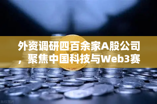 外资调研四百余家A股公司，聚焦中国科技与Web3赛道，欧易交易所官网揭示投资新机遇