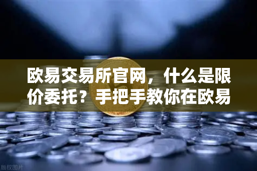 欧易交易所官网，什么是限价委托？手把手教你在欧易挂单买入低价筹码