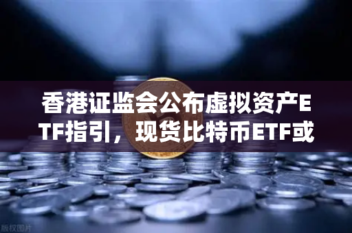 香港证监会公布虚拟资产ETF指引，现货比特币ETF或在港上市，欧易交易所下载量激增