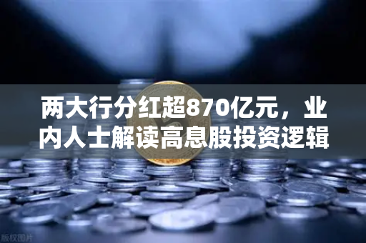 两大行分红超870亿元，业内人士解读高息股投资逻辑与稳健理财替代方案