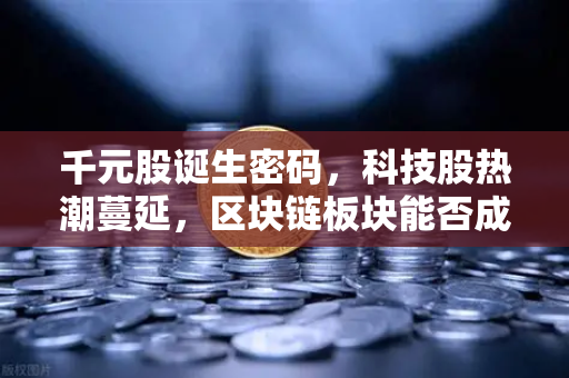 千元股诞生密码，科技股热潮蔓延，区块链板块能否成为下一个风口？