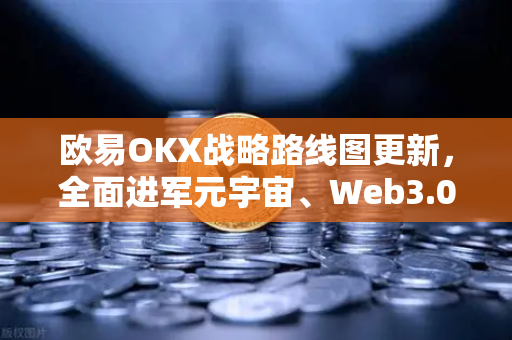欧易OKX战略路线图更新，全面进军元宇宙、Web3.0、DeFi与GameFi生态